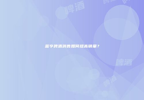 蓝亨啤酒消售如何提高销量？