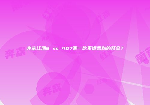 奔富红酒8 vs 407哪一款更适合你的聚会？