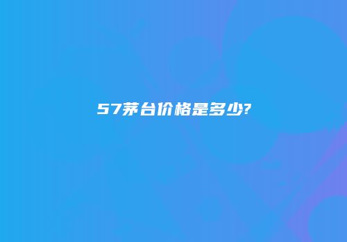 57茅台价格是多少?