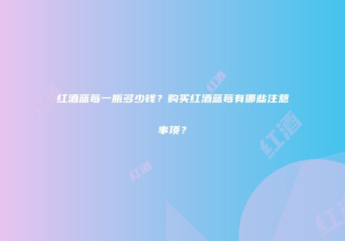 红酒蓝莓一瓶多少钱？购买红酒蓝莓有哪些注意事项？