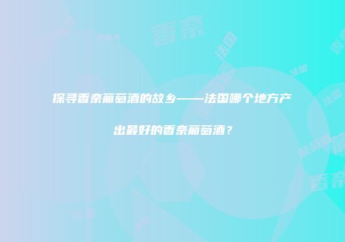 探寻香奈葡萄酒的故乡——法国哪个地方产出最好的香奈葡萄酒？