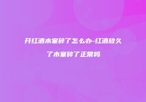 开红酒木塞碎了怎么办-红酒放久了木塞碎了正常吗