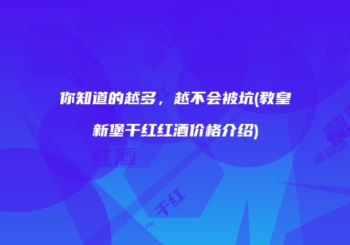 你知道的越多，越不会被坑(教皇新堡干红红酒价格介绍)