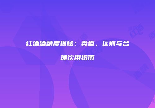 红酒酒精度揭秘：类型、区别与合理饮用指南