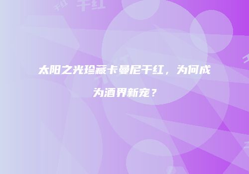 太阳之光珍藏卡曼尼干红，为何成为酒界新宠？