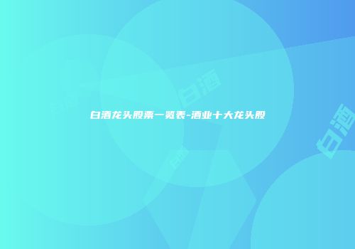 白酒龙头股票一览表-酒业十大龙头股