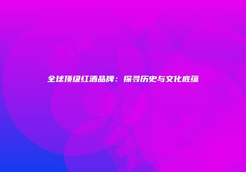 全球顶级红酒品牌：探寻历史与文化底蕴
