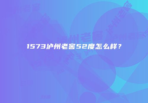 1573泸州老窖52度怎么样？