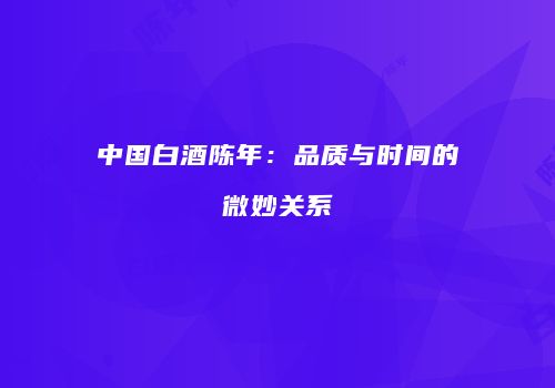 中国白酒陈年：品质与时间的微妙关系