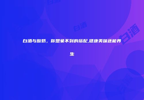 白酒与酸奶，你想象不到的搭配,健康美味还能养生