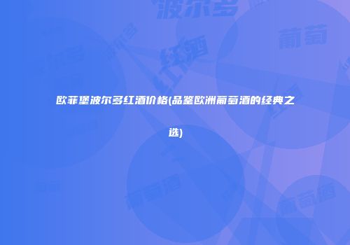 欧菲堡波尔多红酒价格(品鉴欧洲葡萄酒的经典之选)