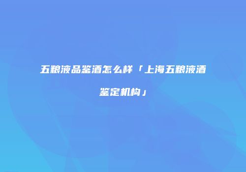 五粮液品鉴酒怎么样「上海五粮液酒鉴定机构」