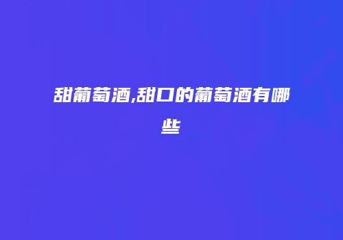 甜葡萄酒,甜口的葡萄酒有哪些