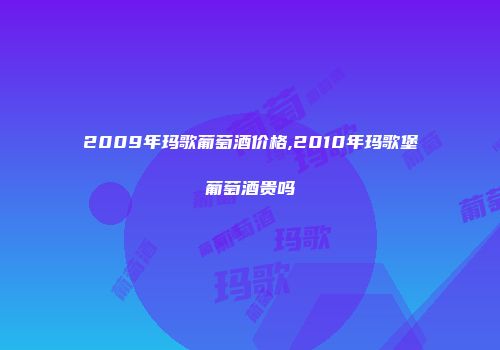 2009年玛歌葡萄酒价格,2010年玛歌堡葡萄酒贵吗