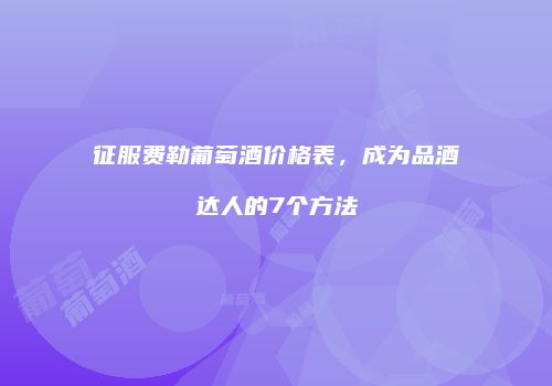 征服费勒葡萄酒价格表，成为品酒达人的7个方法