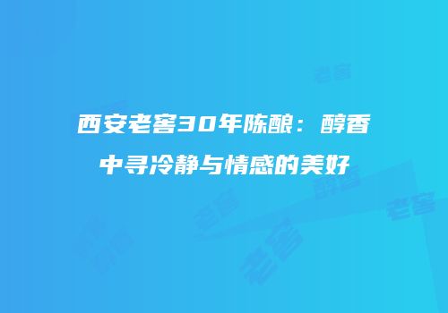 西安老窖30年陈酿：醇香中寻冷静与情感的美好