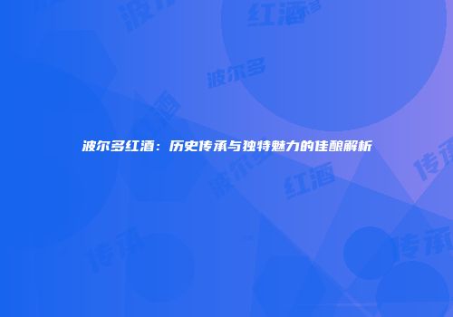 波尔多红酒：历史传承与独特魅力的佳酿解析