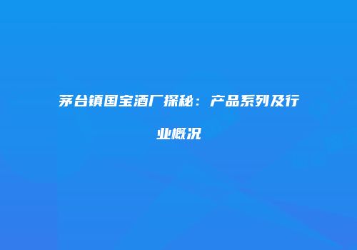 茅台镇国宝酒厂探秘：产品系列及行业概况