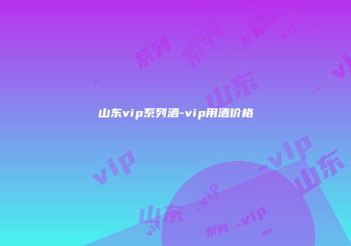 山东vip系列酒-vip用酒价格