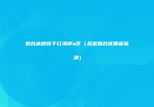 烟台赤霞珠干红海岸a区（品鉴烟台优质葡萄酒）