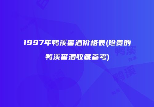 1997年鸭溪窖酒价格表(珍贵的鸭溪窖酒收藏参考)