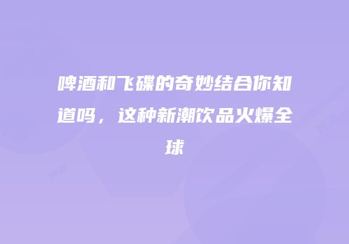 啤酒和飞碟的奇妙结合你知道吗，这种新潮饮品火爆全球