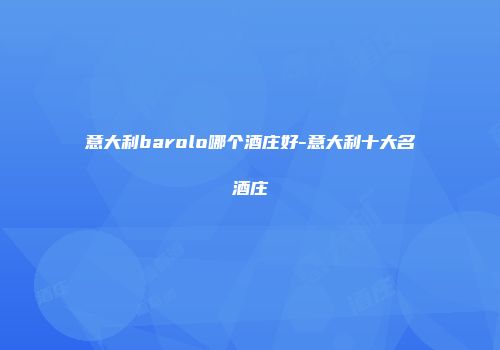 意大利barolo哪个酒庄好-意大利十大名酒庄