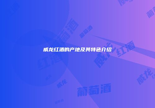 威龙红酒的产地及其特色介绍
