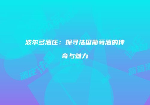 波尔多酒庄：探寻法国葡萄酒的传奇与魅力