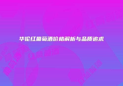 华伦红葡萄酒价格解析与品质追求