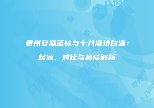 贵州安酒蓝钻与十八酒坊白酒：起源、对比与品质解析