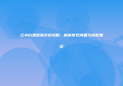 江小白酒混搭饮料攻略：解析常见问题与搭配建议