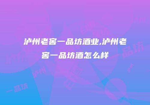 泸州老窖一品坊酒业,泸州老窖一品坊酒怎么样