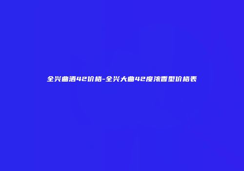全兴曲酒42价格-全兴大曲42度浓香型价格表