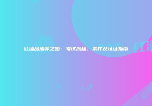 红酒品酒师之路：考试流程、条件及认证指南