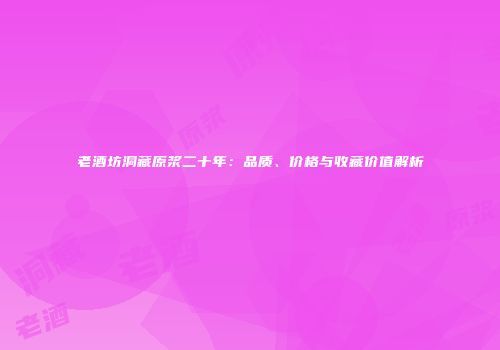 老酒坊洞藏原浆二十年：品质、价格与收藏价值解析