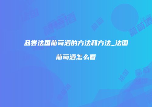 品尝法国葡萄酒的方法和方法_法国葡萄酒怎么看