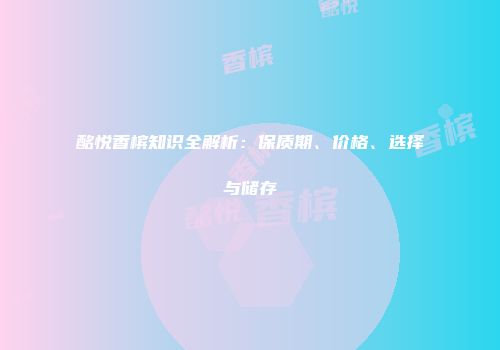 酩悦香槟知识全解析：保质期、价格、选择与储存