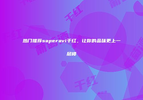 热门推荐saperavi干红，让你的品味更上一层楼