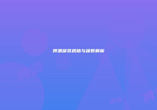 啤酒罐装规格与罐数解析