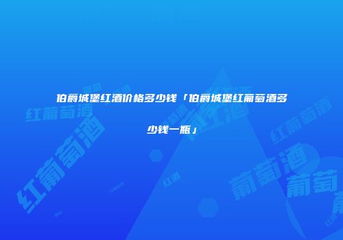 伯爵城堡红酒价格多少钱「伯爵城堡红葡萄酒多少钱一瓶」