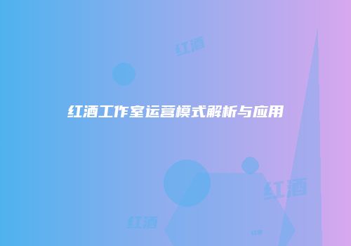 红酒工作室运营模式解析与应用