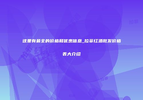 这里有最全的价格和优惠信息_拉菲红酒批发价格表大介绍