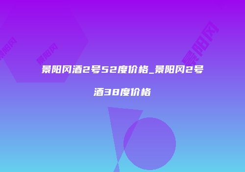 景阳冈酒2号52度价格_景阳冈2号酒38度价格