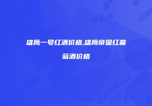雄鹰一号红酒价格,雄鹰帝国红葡萄酒价格