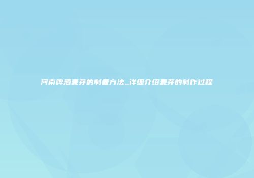 河南啤酒麦芽的制备方法_详细介绍麦芽的制作过程