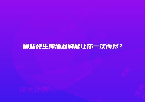哪些纯生啤酒品牌能让你一饮而尽？