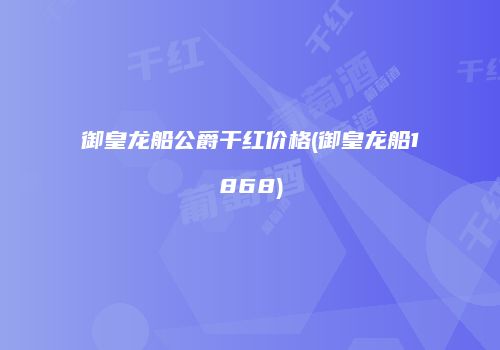 御皇龙船公爵干红价格(御皇龙船1868)