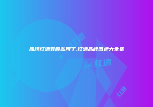 品牌红酒有哪些牌子,红酒品牌图标大全集
