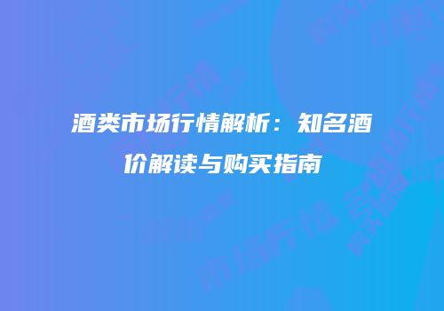 酒类市场行情解析：知名酒价解读与购买指南